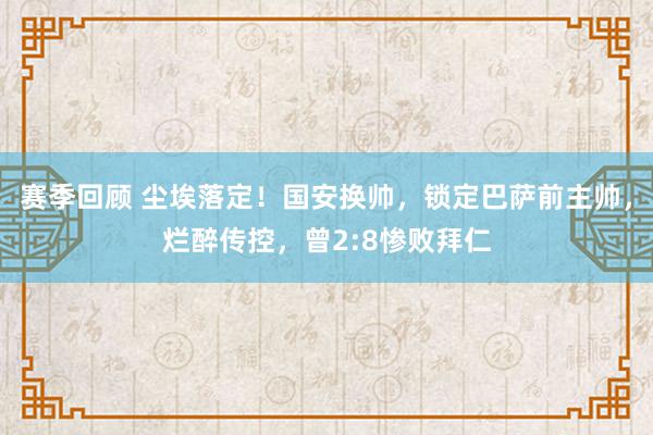 赛季回顾 尘埃落定！国安换帅，锁定巴萨前主帅，烂醉传控，曾2:8惨败拜仁