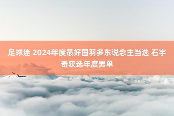 足球迷 2024年度最好国羽多东说念主当选 石宇奇获选年度男单