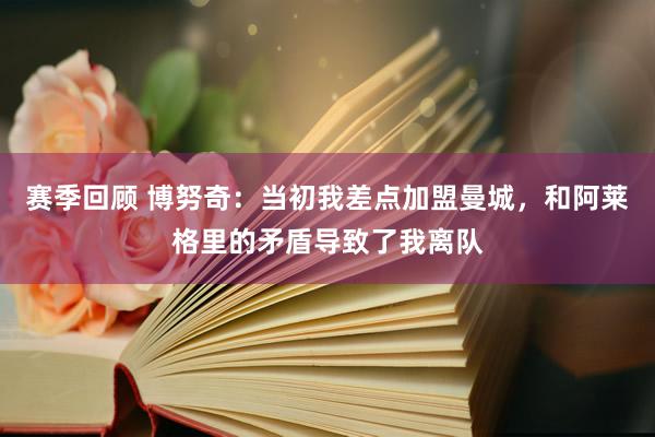 赛季回顾 博努奇：当初我差点加盟曼城，和阿莱格里的矛盾导致了我离队