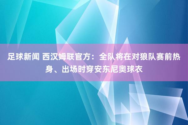 足球新闻 西汉姆联官方：全队将在对狼队赛前热身、出场时穿安东尼奥球衣