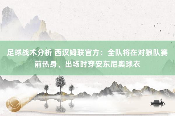 足球战术分析 西汉姆联官方：全队将在对狼队赛前热身、出场时穿安东尼奥球衣