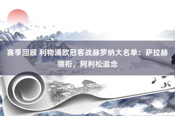 赛季回顾 利物浦欧冠客战赫罗纳大名单：萨拉赫领衔，阿利松追念