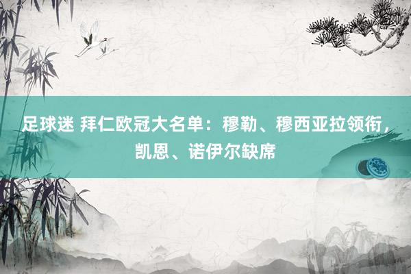 足球迷 拜仁欧冠大名单：穆勒、穆西亚拉领衔，凯恩、诺伊尔缺席