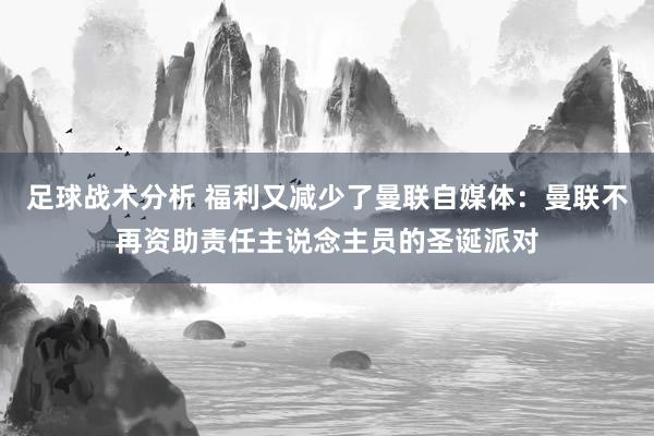 足球战术分析 福利又减少了曼联自媒体：曼联不再资助责任主说念主员的圣诞派对