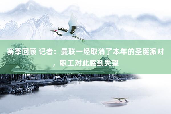 赛季回顾 记者：曼联一经取消了本年的圣诞派对，职工对此感到失望