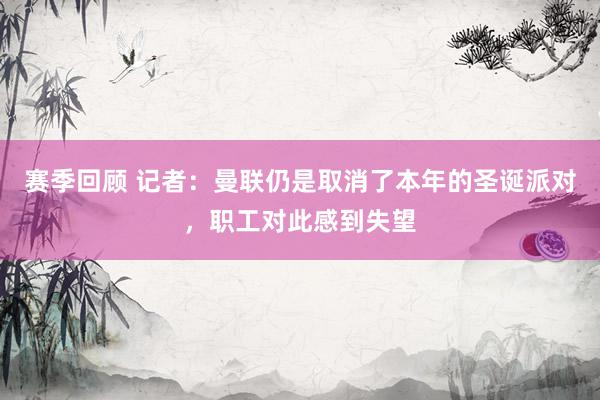 赛季回顾 记者：曼联仍是取消了本年的圣诞派对，职工对此感到失望